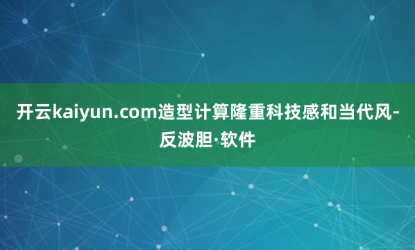 开云kaiyun.com造型计算隆重科技感和当代风-反波胆·软件