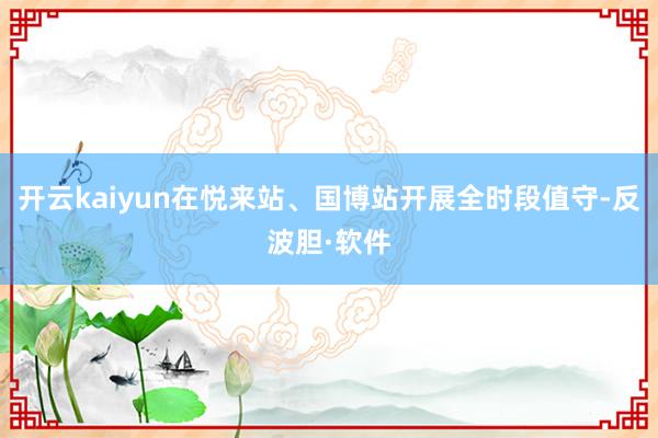 开云kaiyun在悦来站、国博站开展全时段值守-反波胆·软件