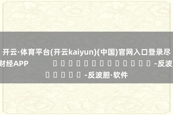 开云·体育平台(开云kaiyun)(中国)官网入口登录尽在新浪财经APP            													-反波胆·软件