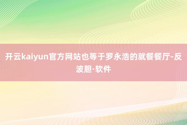开云kaiyun官方网站也等于罗永浩的就餐餐厅-反波胆·软件