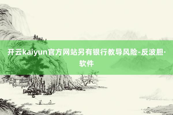 开云kaiyun官方网站　　另有银行教导风险-反波胆·软件