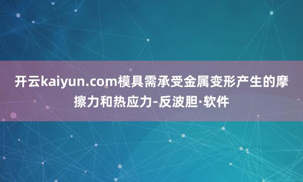 开云kaiyun.com模具需承受金属变形产生的摩擦力和热应力-反波胆·软件