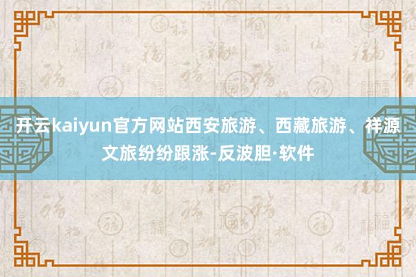 开云kaiyun官方网站西安旅游、西藏旅游、祥源文旅纷纷跟涨-反波胆·软件
