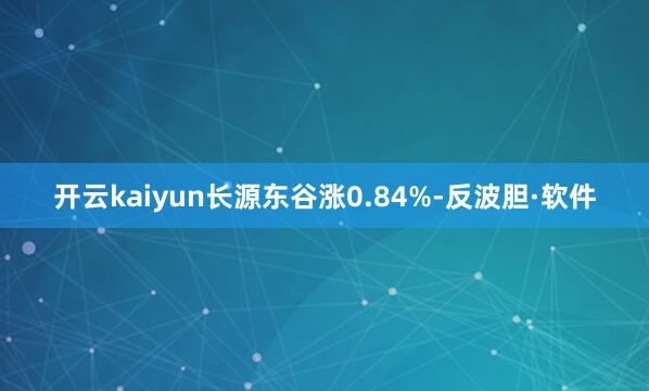 开云kaiyun长源东谷涨0.84%-反波胆·软件