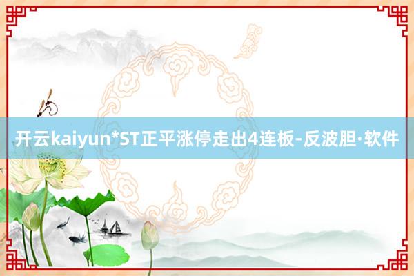 开云kaiyun*ST正平涨停走出4连板-反波胆·软件