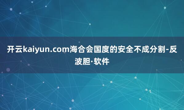 开云kaiyun.com海合会国度的安全不成分割-反波胆·软件