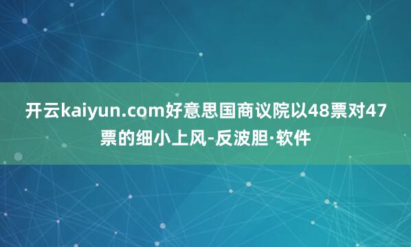 开云kaiyun.com好意思国商议院以48票对47票的细小上风-反波胆·软件