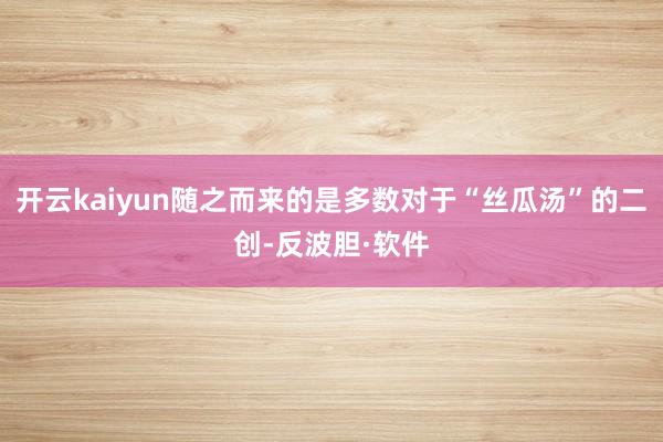 开云kaiyun随之而来的是多数对于“丝瓜汤”的二创-反波胆·软件