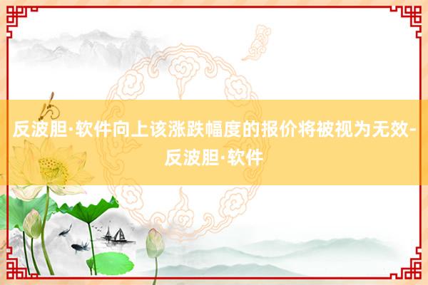 反波胆·软件向上该涨跌幅度的报价将被视为无效-反波胆·软件