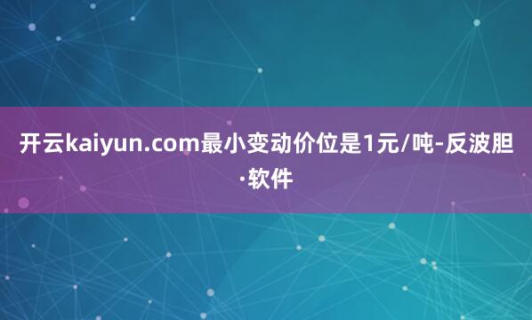 开云kaiyun.com最小变动价位是1元/吨-反波胆·软件