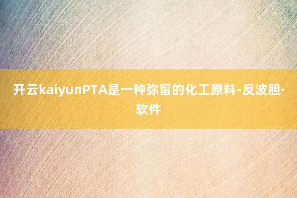 开云kaiyunPTA是一种弥留的化工原料-反波胆·软件