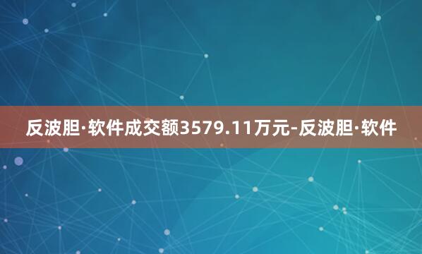 反波胆·软件成交额3579.11万元-反波胆·软件