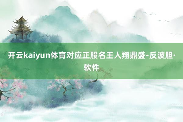 开云kaiyun体育对应正股名王人翔鼎盛-反波胆·软件