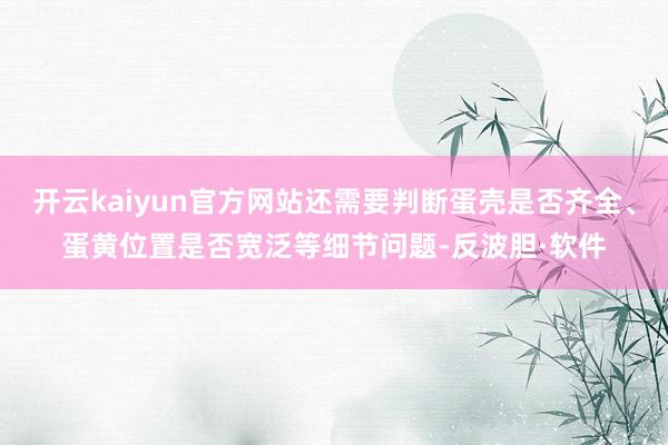 开云kaiyun官方网站还需要判断蛋壳是否齐全、蛋黄位置是否宽泛等细节问题-反波胆·软件