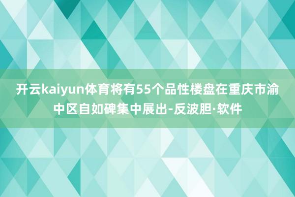 开云kaiyun体育将有55个品性楼盘在重庆市渝中区自如碑集中展出-反波胆·软件