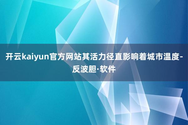 开云kaiyun官方网站其活力径直影响着城市温度-反波胆·软件