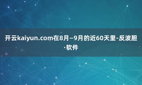 开云kaiyun.com在8月—9月的近60天里-反波胆·软件