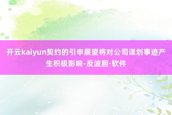 开云kaiyun契约的引申展望将对公司谋划事迹产生积极影响-反波胆·软件