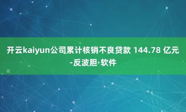 开云kaiyun公司累计核销不良贷款 144.78 亿元-反波胆·软件