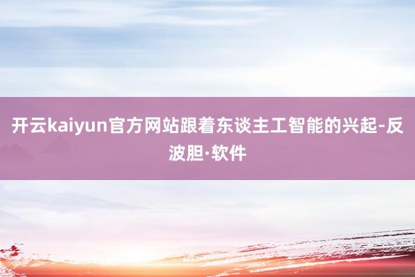 开云kaiyun官方网站跟着东谈主工智能的兴起-反波胆·软件