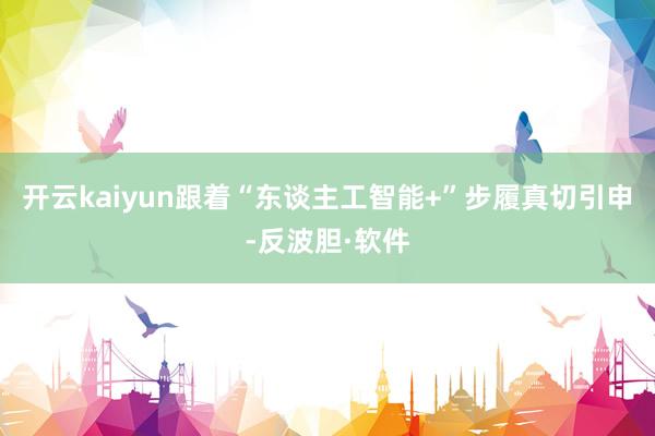 开云kaiyun跟着“东谈主工智能+”步履真切引申-反波胆·软件