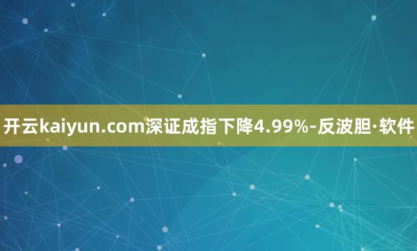 开云kaiyun.com深证成指下降4.99%-反波胆·软件