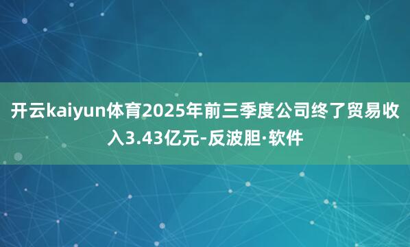 开云kaiyun体育2025年前三季度公司终了贸易收入3.43亿元-反波胆·软件