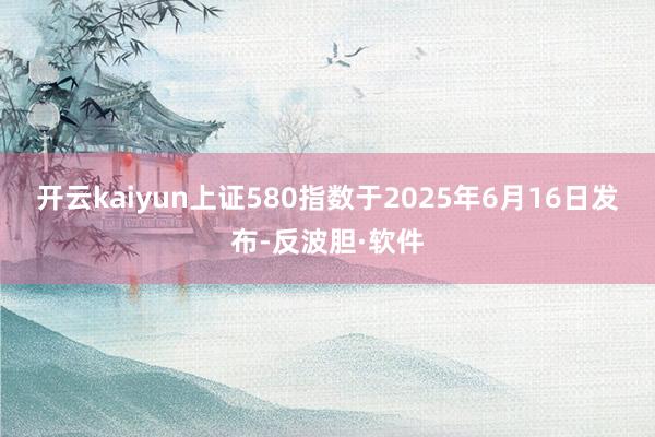 开云kaiyun　　上证580指数于2025年6月16日发布-反波胆·软件