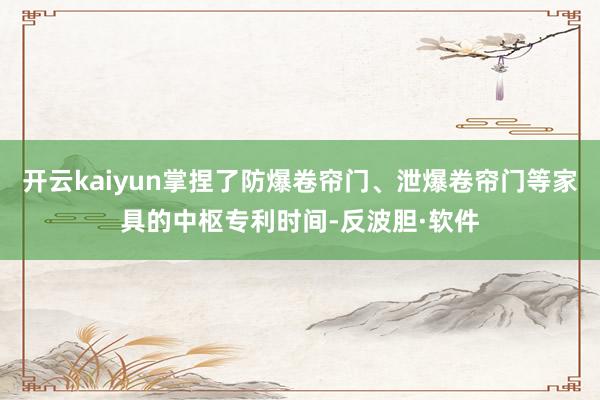 开云kaiyun掌捏了防爆卷帘门、泄爆卷帘门等家具的中枢专利时间-反波胆·软件