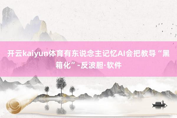 开云kaiyun体育有东说念主记忆AI会把教导“黑箱化”-反波胆·软件