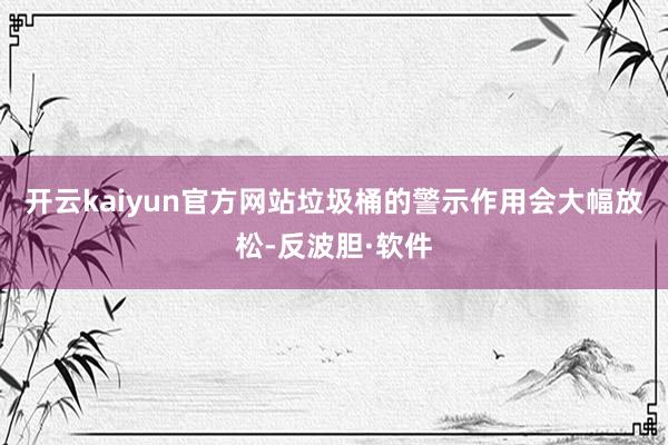 开云kaiyun官方网站垃圾桶的警示作用会大幅放松-反波胆·软件