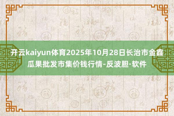 开云kaiyun体育2025年10月28日长治市金鑫瓜果批发市集价钱行情-反波胆·软件