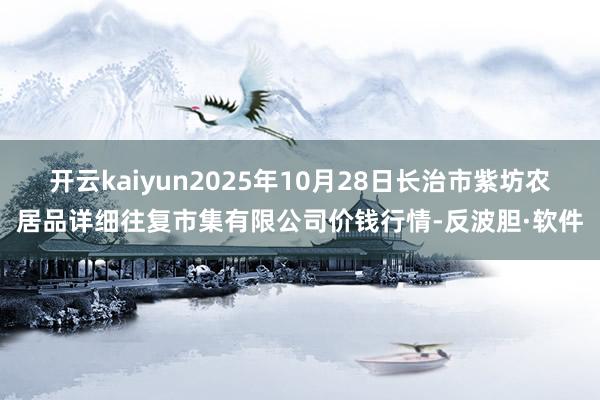 开云kaiyun2025年10月28日长治市紫坊农居品详细往复市集有限公司价钱行情-反波胆·软件