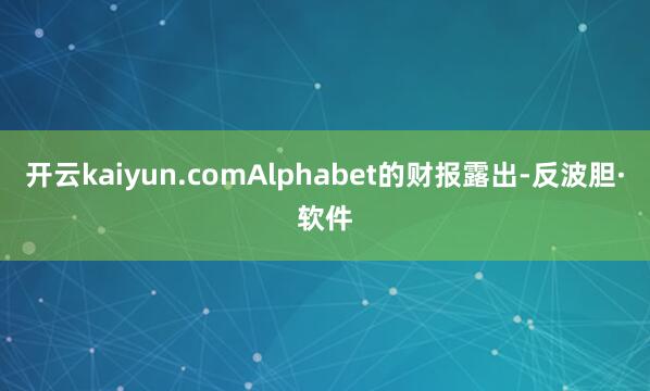 开云kaiyun.comAlphabet的财报露出-反波胆·软件