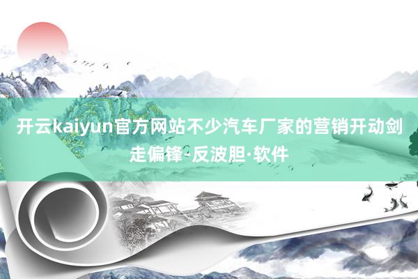开云kaiyun官方网站不少汽车厂家的营销开动剑走偏锋-反波胆·软件