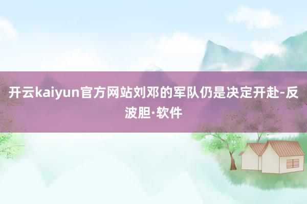 开云kaiyun官方网站刘邓的军队仍是决定开赴-反波胆·软件