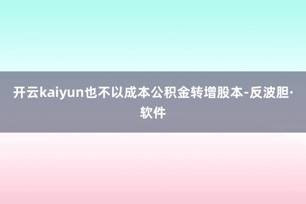 开云kaiyun也不以成本公积金转增股本-反波胆·软件