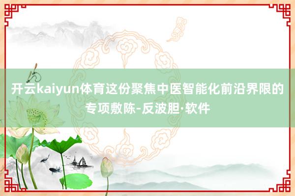开云kaiyun体育这份聚焦中医智能化前沿界限的专项敷陈-反波胆·软件