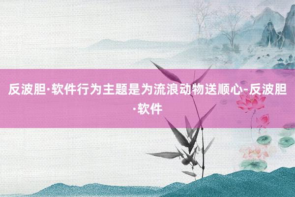 反波胆·软件行为主题是为流浪动物送顺心-反波胆·软件