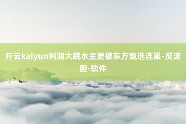 开云kaiyun利润大跳水主要被东方甄选连累-反波胆·软件