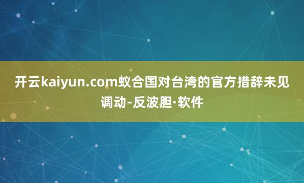 开云kaiyun.com蚁合国对台湾的官方措辞未见调动-反波胆·软件
