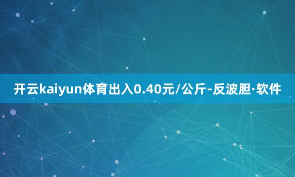 开云kaiyun体育出入0.40元/公斤-反波胆·软件