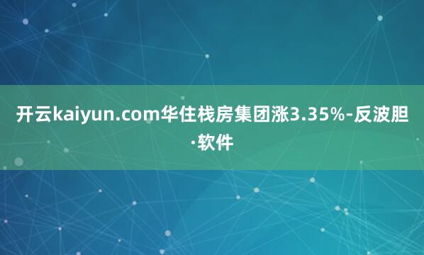 开云kaiyun.com华住栈房集团涨3.35%-反波胆·软件