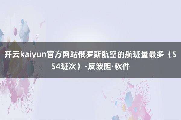 开云kaiyun官方网站俄罗斯航空的航班量最多（554班次）-反波胆·软件