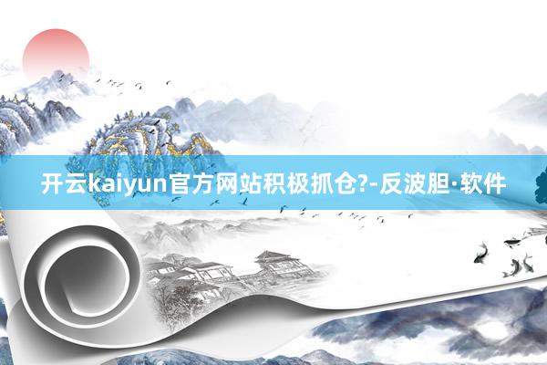 开云kaiyun官方网站积极抓仓?-反波胆·软件
