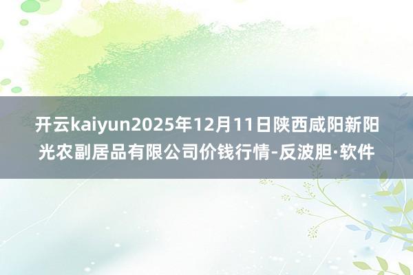 开云kaiyun2025年12月11日陕西咸阳新阳光农副居品有限公司价钱行情-反波胆·软件