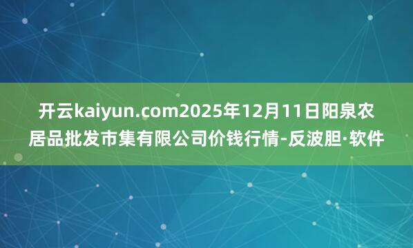 开云kaiyun.com2025年12月11日阳泉农居品批发市集有限公司价钱行情-反波胆·软件