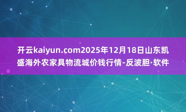 开云kaiyun.com2025年12月18日山东凯盛海外农家具物流城价钱行情-反波胆·软件