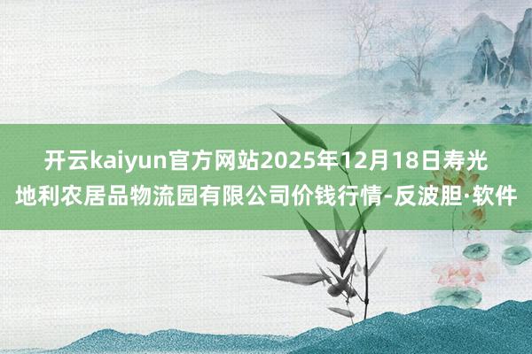 开云kaiyun官方网站2025年12月18日寿光地利农居品物流园有限公司价钱行情-反波胆·软件