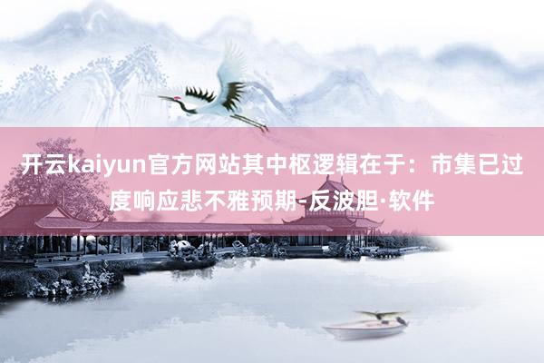 开云kaiyun官方网站其中枢逻辑在于：市集已过度响应悲不雅预期-反波胆·软件